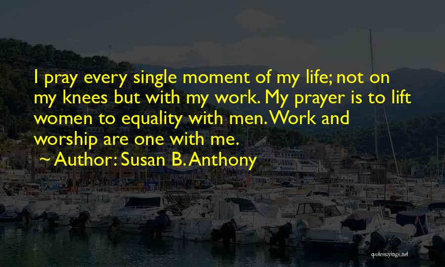 Susan B. Anthony Quotes: I Pray Every Single Moment Of My Life; Not On My Knees But With My Work. My Prayer Is To