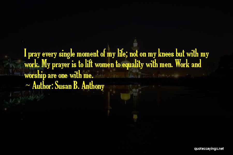 Susan B. Anthony Quotes: I Pray Every Single Moment Of My Life; Not On My Knees But With My Work. My Prayer Is To