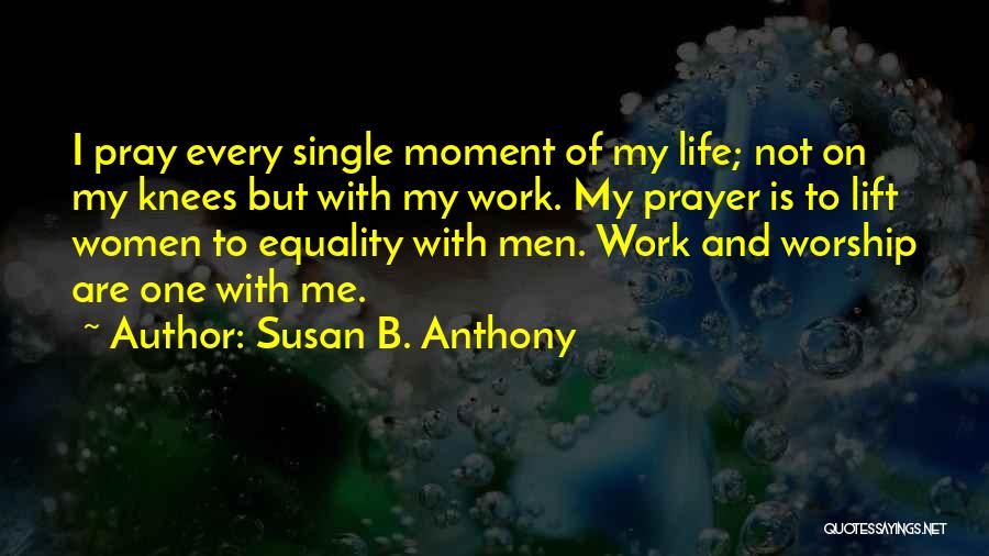 Susan B. Anthony Quotes: I Pray Every Single Moment Of My Life; Not On My Knees But With My Work. My Prayer Is To