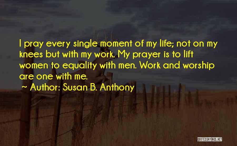 Susan B. Anthony Quotes: I Pray Every Single Moment Of My Life; Not On My Knees But With My Work. My Prayer Is To