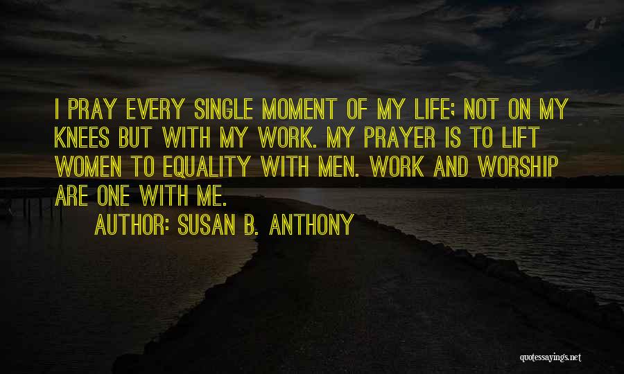 Susan B. Anthony Quotes: I Pray Every Single Moment Of My Life; Not On My Knees But With My Work. My Prayer Is To