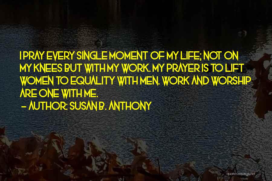 Susan B. Anthony Quotes: I Pray Every Single Moment Of My Life; Not On My Knees But With My Work. My Prayer Is To