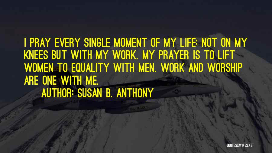 Susan B. Anthony Quotes: I Pray Every Single Moment Of My Life; Not On My Knees But With My Work. My Prayer Is To