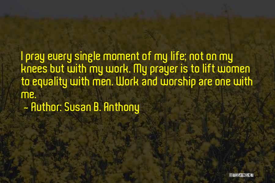 Susan B. Anthony Quotes: I Pray Every Single Moment Of My Life; Not On My Knees But With My Work. My Prayer Is To