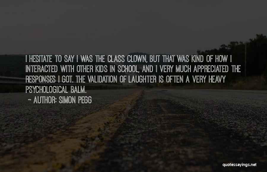 Simon Pegg Quotes: I Hesitate To Say I Was The Class Clown, But That Was Kind Of How I Interacted With Other Kids