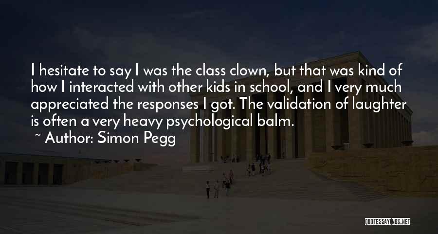 Simon Pegg Quotes: I Hesitate To Say I Was The Class Clown, But That Was Kind Of How I Interacted With Other Kids