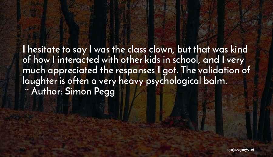 Simon Pegg Quotes: I Hesitate To Say I Was The Class Clown, But That Was Kind Of How I Interacted With Other Kids