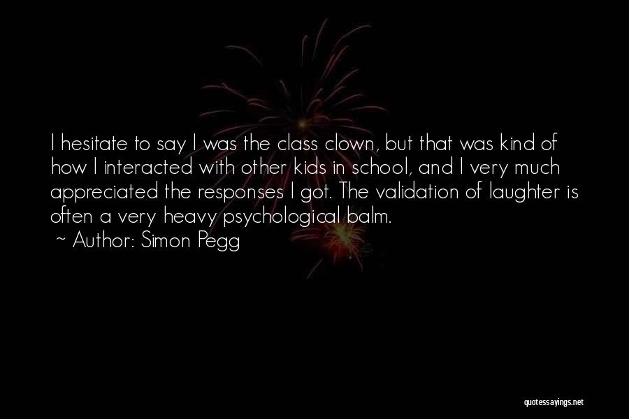 Simon Pegg Quotes: I Hesitate To Say I Was The Class Clown, But That Was Kind Of How I Interacted With Other Kids