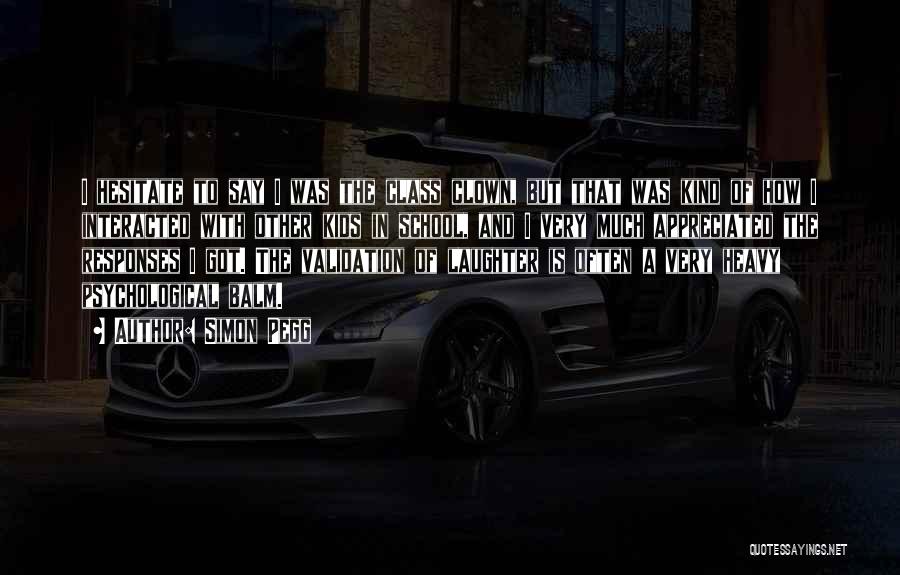 Simon Pegg Quotes: I Hesitate To Say I Was The Class Clown, But That Was Kind Of How I Interacted With Other Kids