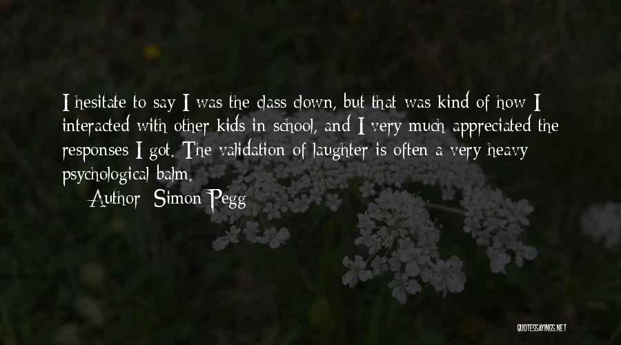 Simon Pegg Quotes: I Hesitate To Say I Was The Class Clown, But That Was Kind Of How I Interacted With Other Kids