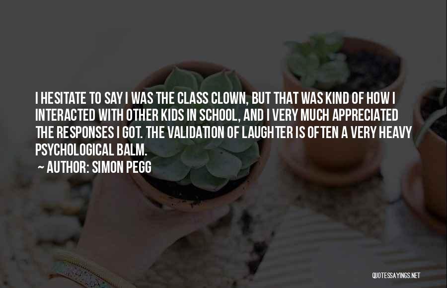 Simon Pegg Quotes: I Hesitate To Say I Was The Class Clown, But That Was Kind Of How I Interacted With Other Kids