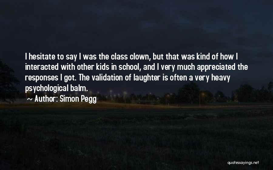 Simon Pegg Quotes: I Hesitate To Say I Was The Class Clown, But That Was Kind Of How I Interacted With Other Kids