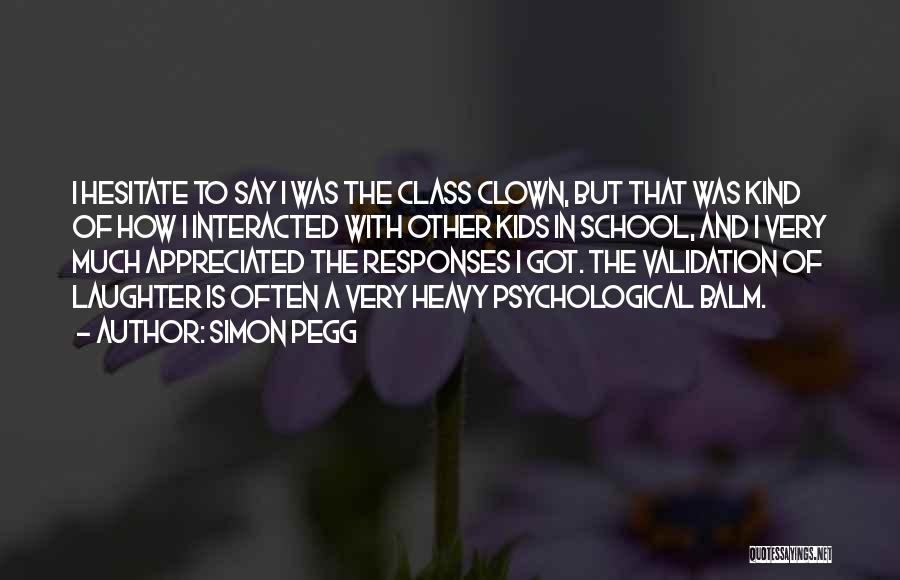 Simon Pegg Quotes: I Hesitate To Say I Was The Class Clown, But That Was Kind Of How I Interacted With Other Kids