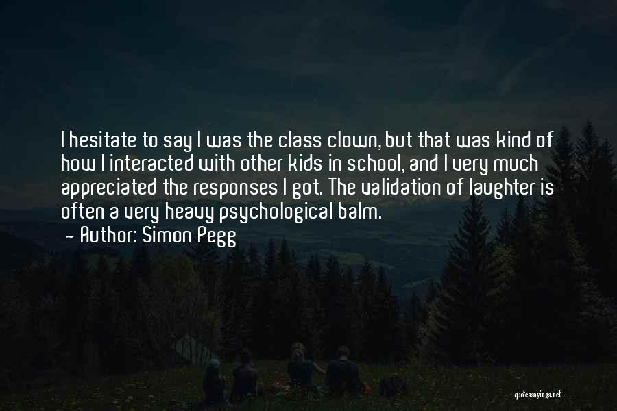 Simon Pegg Quotes: I Hesitate To Say I Was The Class Clown, But That Was Kind Of How I Interacted With Other Kids