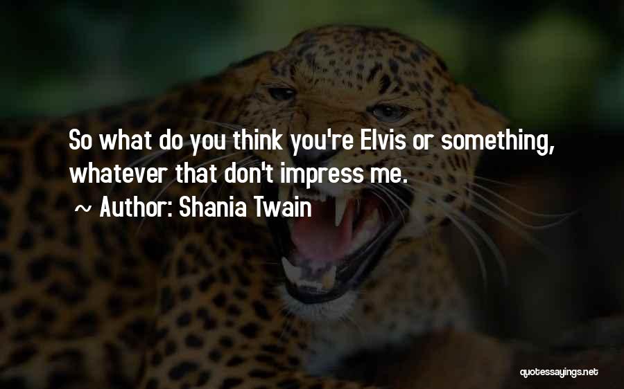 Shania Twain Quotes: So What Do You Think You're Elvis Or Something, Whatever That Don't Impress Me.