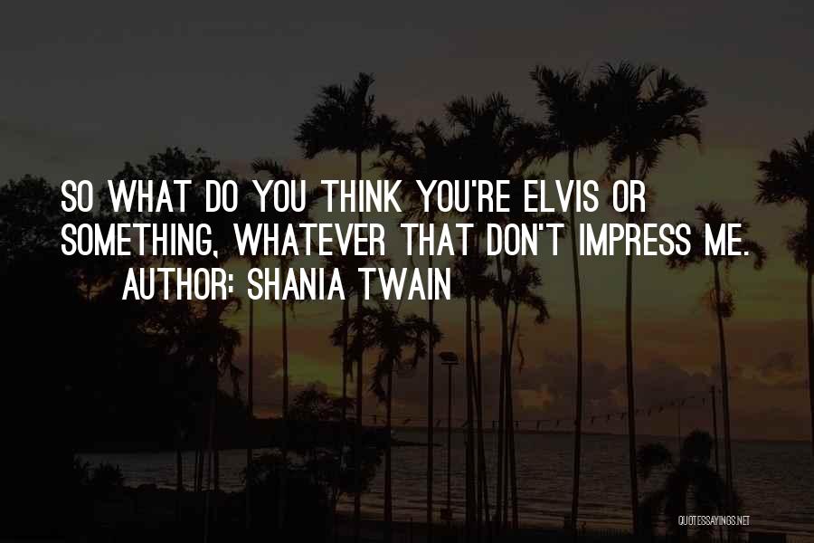 Shania Twain Quotes: So What Do You Think You're Elvis Or Something, Whatever That Don't Impress Me.