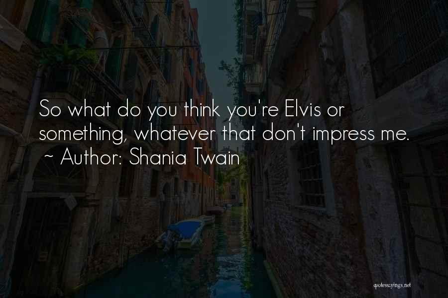Shania Twain Quotes: So What Do You Think You're Elvis Or Something, Whatever That Don't Impress Me.