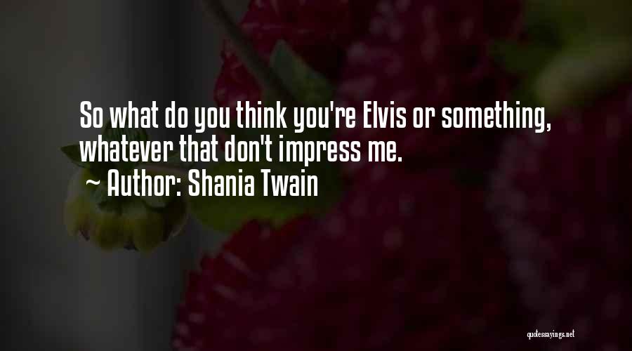 Shania Twain Quotes: So What Do You Think You're Elvis Or Something, Whatever That Don't Impress Me.