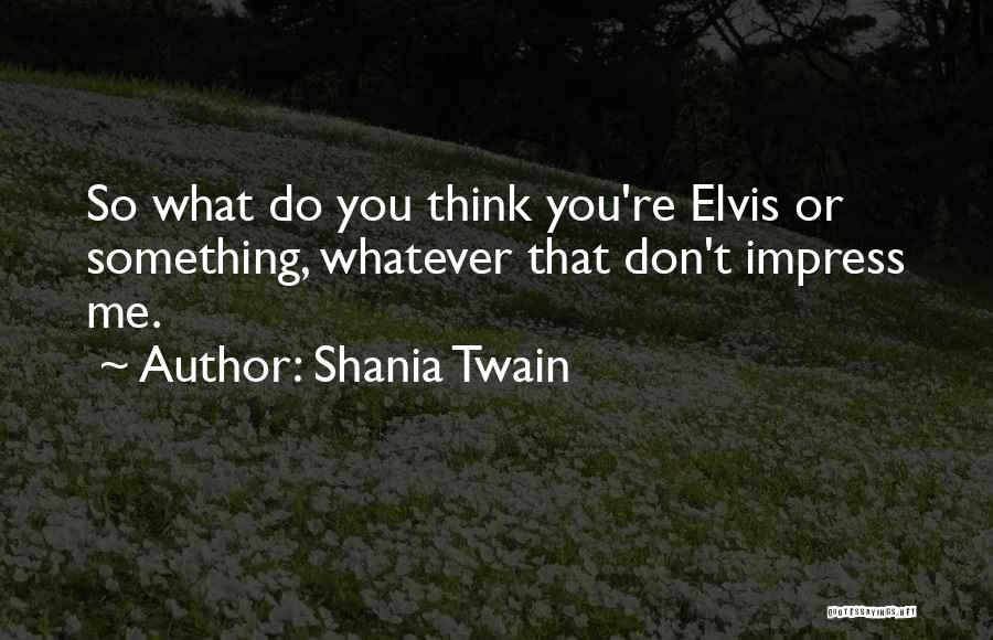 Shania Twain Quotes: So What Do You Think You're Elvis Or Something, Whatever That Don't Impress Me.