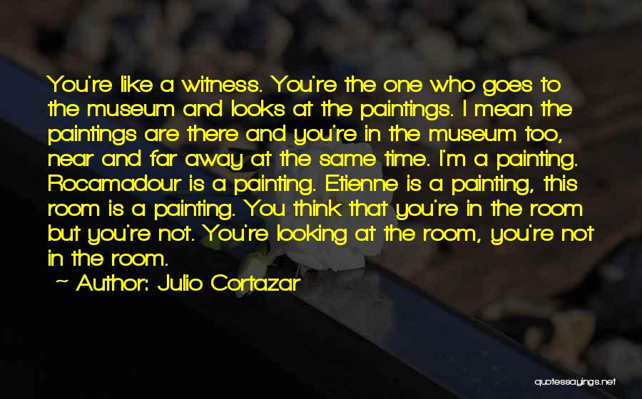 Julio Cortazar Quotes: You're Like A Witness. You're The One Who Goes To The Museum And Looks At The Paintings. I Mean The