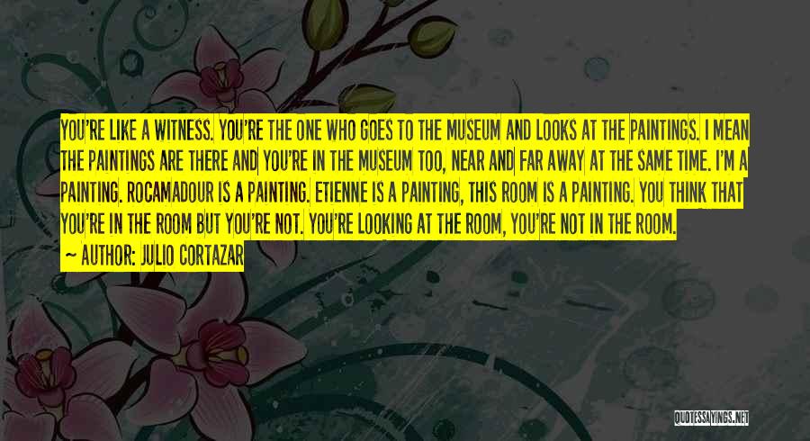 Julio Cortazar Quotes: You're Like A Witness. You're The One Who Goes To The Museum And Looks At The Paintings. I Mean The