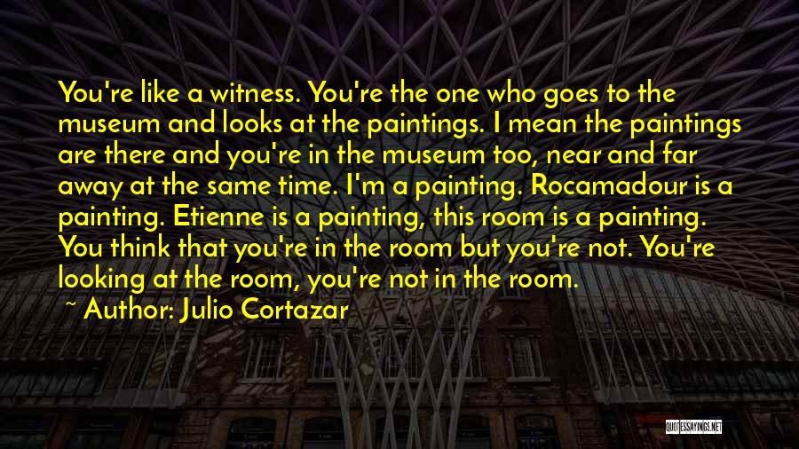 Julio Cortazar Quotes: You're Like A Witness. You're The One Who Goes To The Museum And Looks At The Paintings. I Mean The