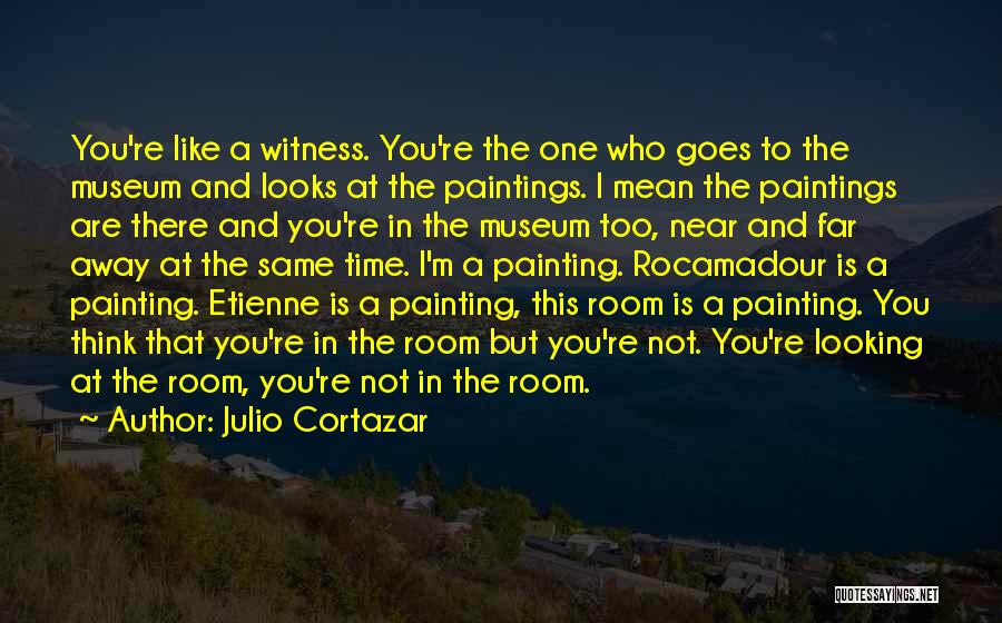 Julio Cortazar Quotes: You're Like A Witness. You're The One Who Goes To The Museum And Looks At The Paintings. I Mean The