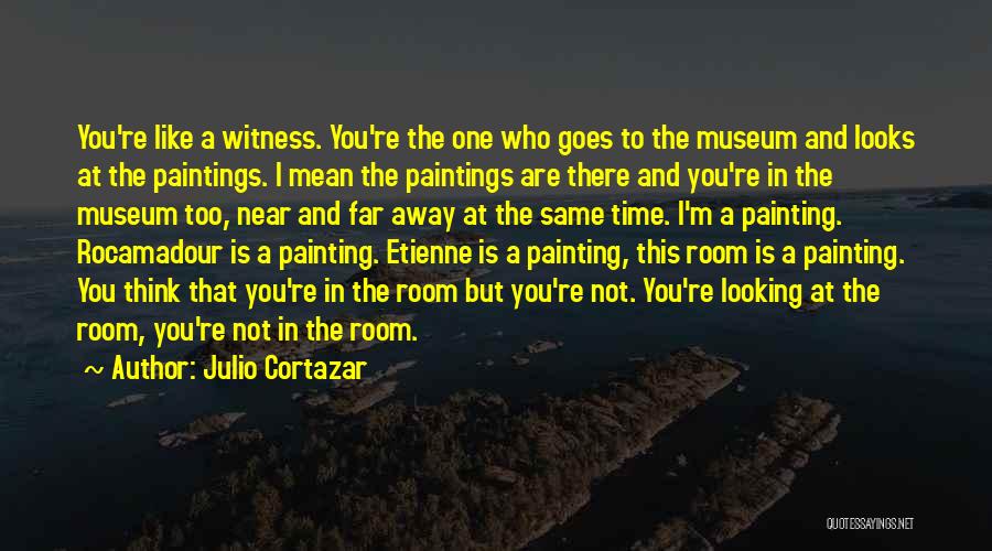 Julio Cortazar Quotes: You're Like A Witness. You're The One Who Goes To The Museum And Looks At The Paintings. I Mean The