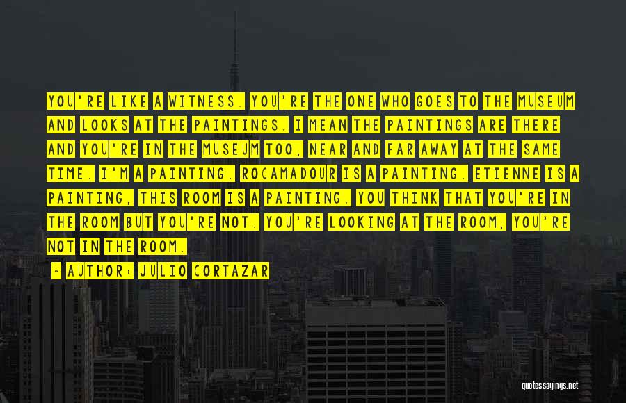 Julio Cortazar Quotes: You're Like A Witness. You're The One Who Goes To The Museum And Looks At The Paintings. I Mean The