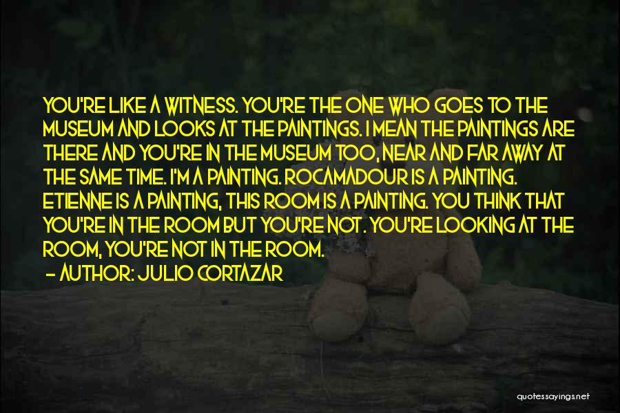 Julio Cortazar Quotes: You're Like A Witness. You're The One Who Goes To The Museum And Looks At The Paintings. I Mean The