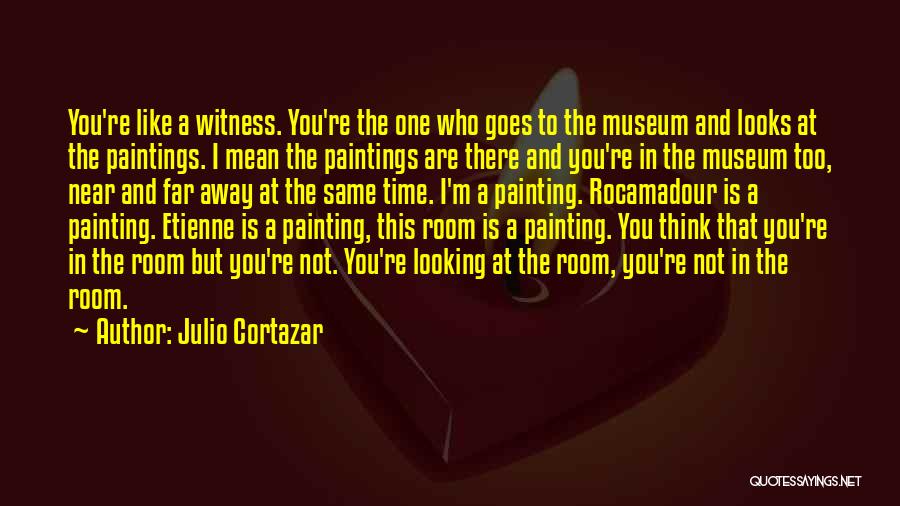 Julio Cortazar Quotes: You're Like A Witness. You're The One Who Goes To The Museum And Looks At The Paintings. I Mean The