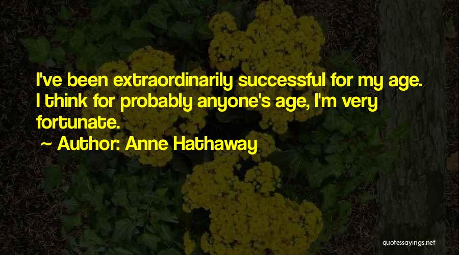 Anne Hathaway Quotes: I've Been Extraordinarily Successful For My Age. I Think For Probably Anyone's Age, I'm Very Fortunate.