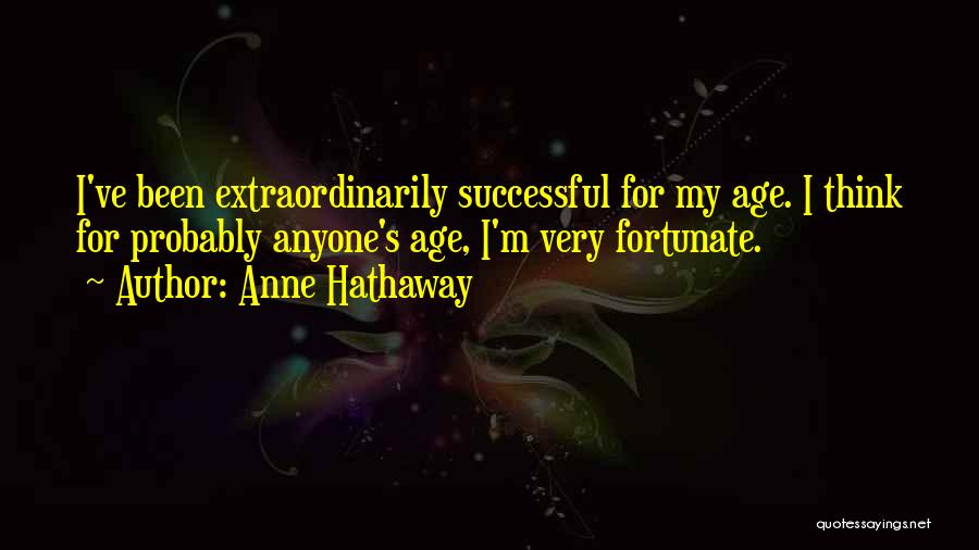 Anne Hathaway Quotes: I've Been Extraordinarily Successful For My Age. I Think For Probably Anyone's Age, I'm Very Fortunate.