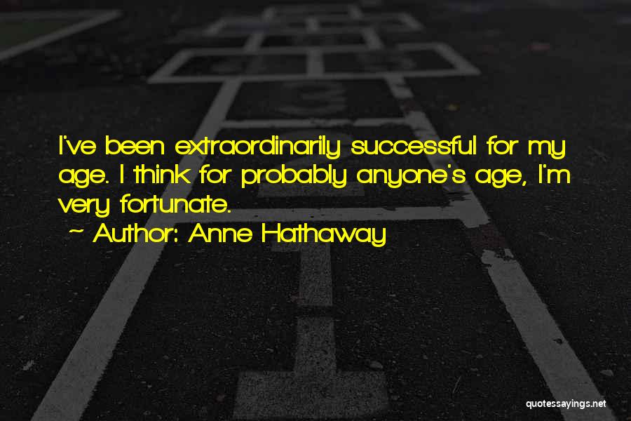 Anne Hathaway Quotes: I've Been Extraordinarily Successful For My Age. I Think For Probably Anyone's Age, I'm Very Fortunate.