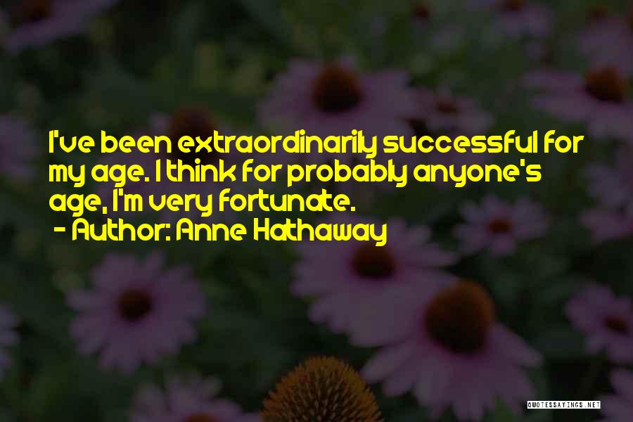 Anne Hathaway Quotes: I've Been Extraordinarily Successful For My Age. I Think For Probably Anyone's Age, I'm Very Fortunate.