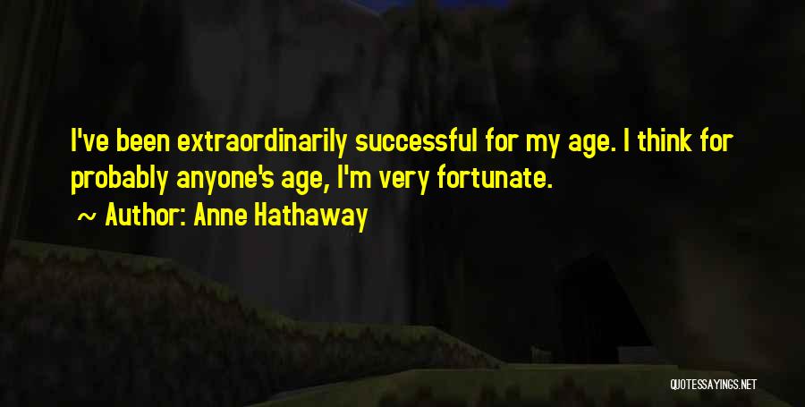 Anne Hathaway Quotes: I've Been Extraordinarily Successful For My Age. I Think For Probably Anyone's Age, I'm Very Fortunate.