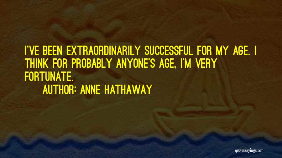 Anne Hathaway Quotes: I've Been Extraordinarily Successful For My Age. I Think For Probably Anyone's Age, I'm Very Fortunate.