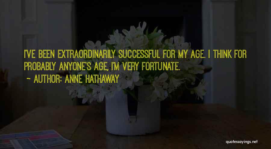 Anne Hathaway Quotes: I've Been Extraordinarily Successful For My Age. I Think For Probably Anyone's Age, I'm Very Fortunate.