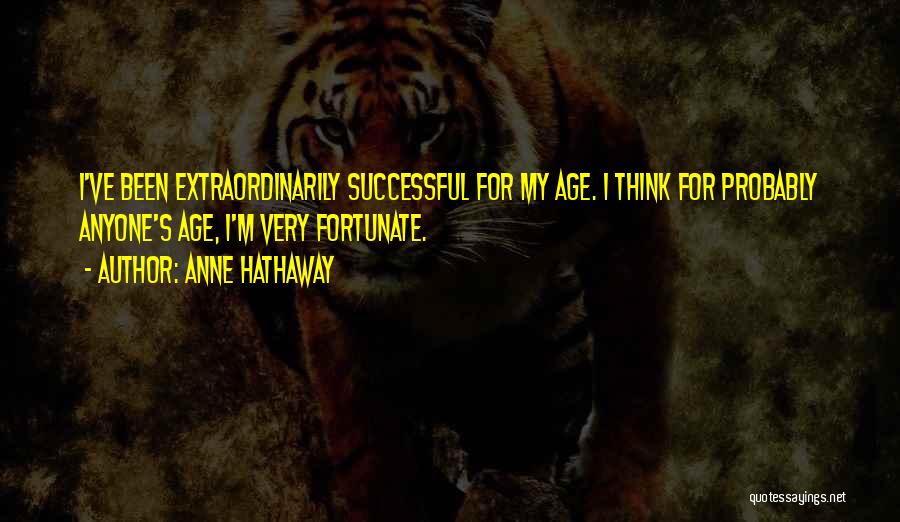 Anne Hathaway Quotes: I've Been Extraordinarily Successful For My Age. I Think For Probably Anyone's Age, I'm Very Fortunate.