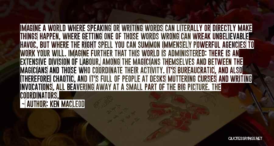 Ken MacLeod Quotes: Imagine A World Where Speaking Or Writing Words Can Literally Or Directly Make Things Happen, Where Getting One Of Those