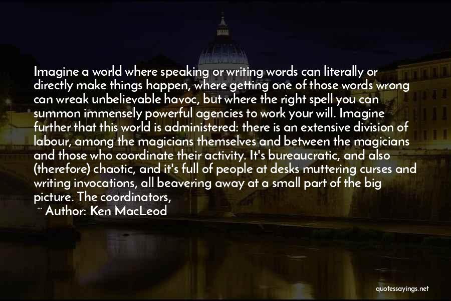 Ken MacLeod Quotes: Imagine A World Where Speaking Or Writing Words Can Literally Or Directly Make Things Happen, Where Getting One Of Those