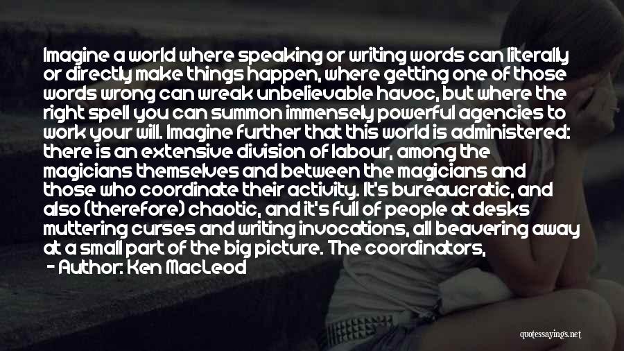 Ken MacLeod Quotes: Imagine A World Where Speaking Or Writing Words Can Literally Or Directly Make Things Happen, Where Getting One Of Those