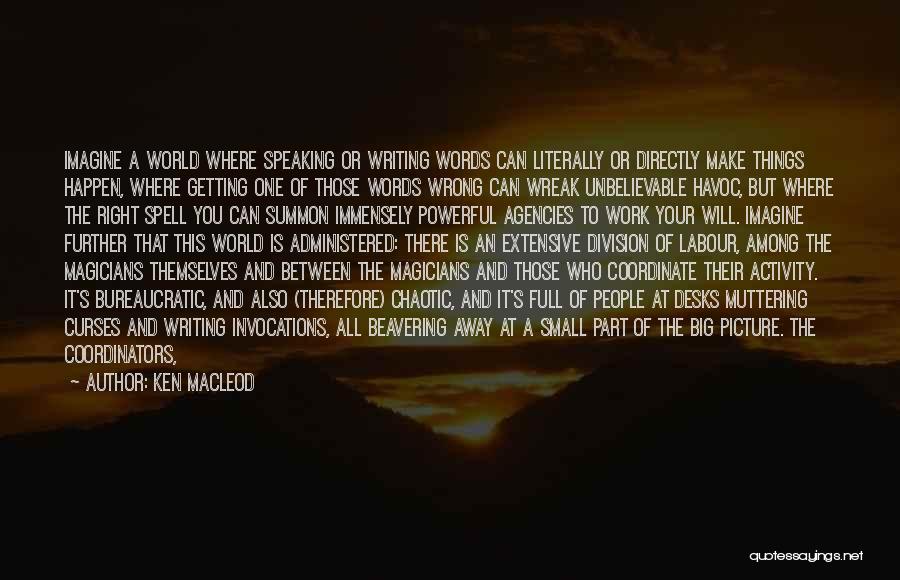 Ken MacLeod Quotes: Imagine A World Where Speaking Or Writing Words Can Literally Or Directly Make Things Happen, Where Getting One Of Those