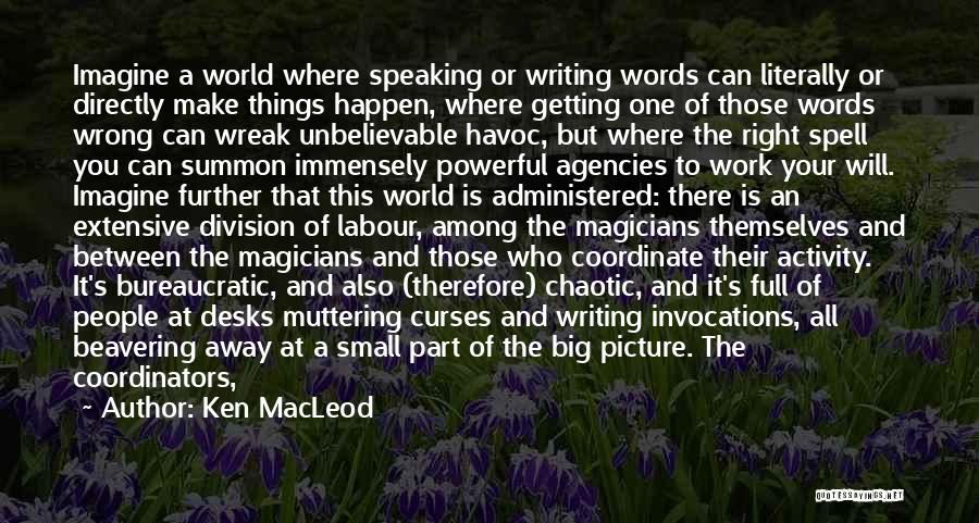 Ken MacLeod Quotes: Imagine A World Where Speaking Or Writing Words Can Literally Or Directly Make Things Happen, Where Getting One Of Those