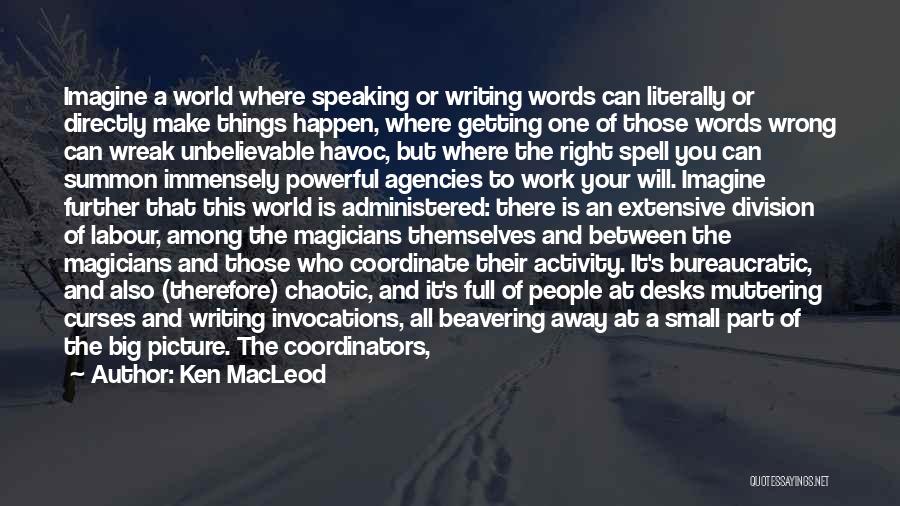 Ken MacLeod Quotes: Imagine A World Where Speaking Or Writing Words Can Literally Or Directly Make Things Happen, Where Getting One Of Those