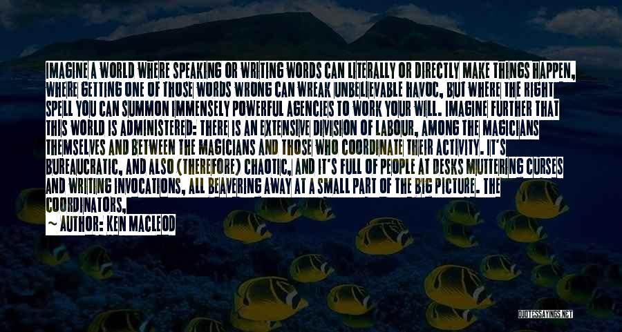 Ken MacLeod Quotes: Imagine A World Where Speaking Or Writing Words Can Literally Or Directly Make Things Happen, Where Getting One Of Those