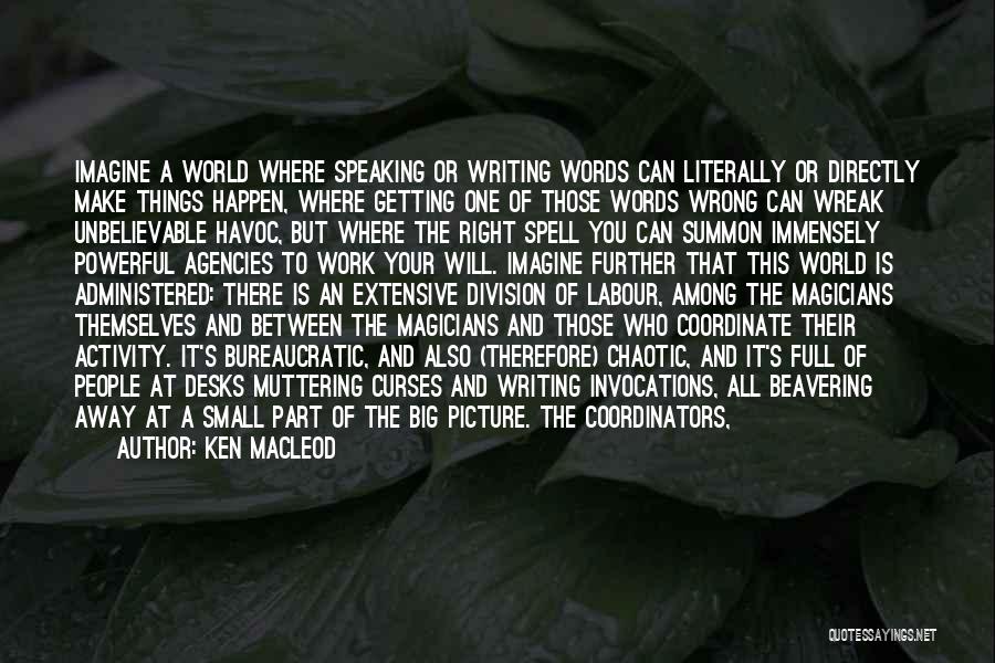 Ken MacLeod Quotes: Imagine A World Where Speaking Or Writing Words Can Literally Or Directly Make Things Happen, Where Getting One Of Those