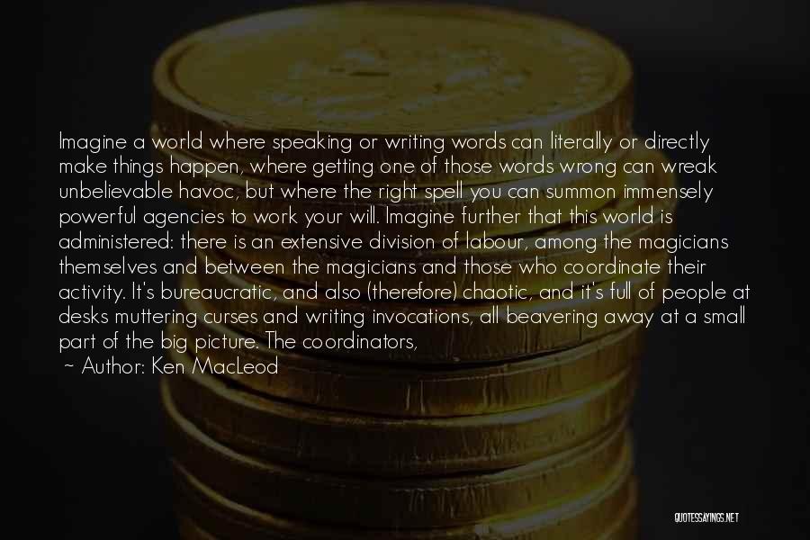 Ken MacLeod Quotes: Imagine A World Where Speaking Or Writing Words Can Literally Or Directly Make Things Happen, Where Getting One Of Those