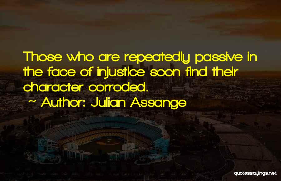 Julian Assange Quotes: Those Who Are Repeatedly Passive In The Face Of Injustice Soon Find Their Character Corroded.