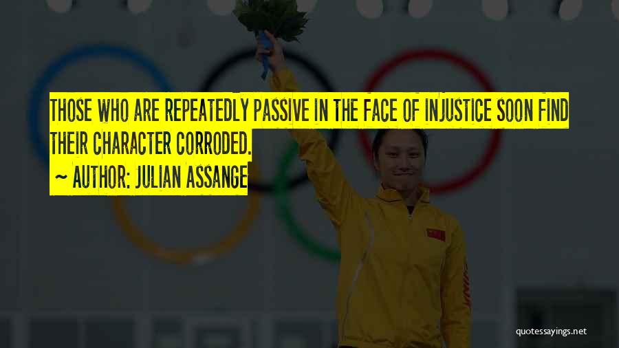 Julian Assange Quotes: Those Who Are Repeatedly Passive In The Face Of Injustice Soon Find Their Character Corroded.